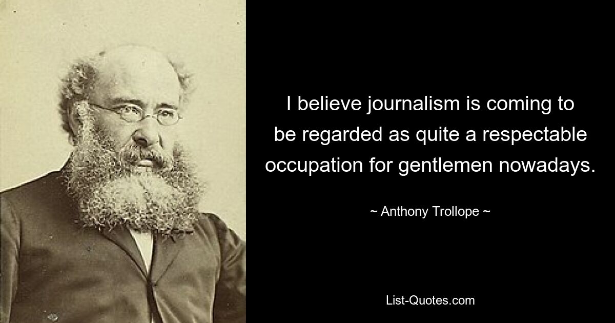 I believe journalism is coming to be regarded as quite a respectable occupation for gentlemen nowadays. — © Anthony Trollope