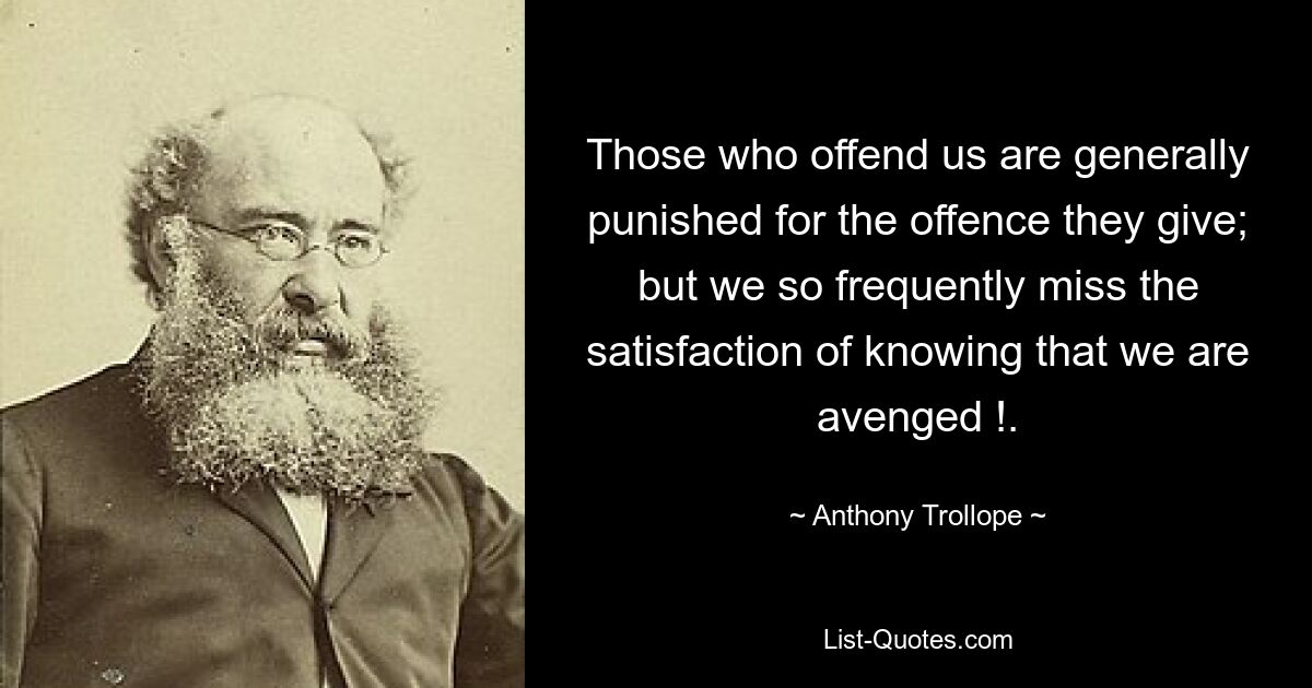 Those who offend us are generally punished for the offence they give; but we so frequently miss the satisfaction of knowing that we are avenged !. — © Anthony Trollope