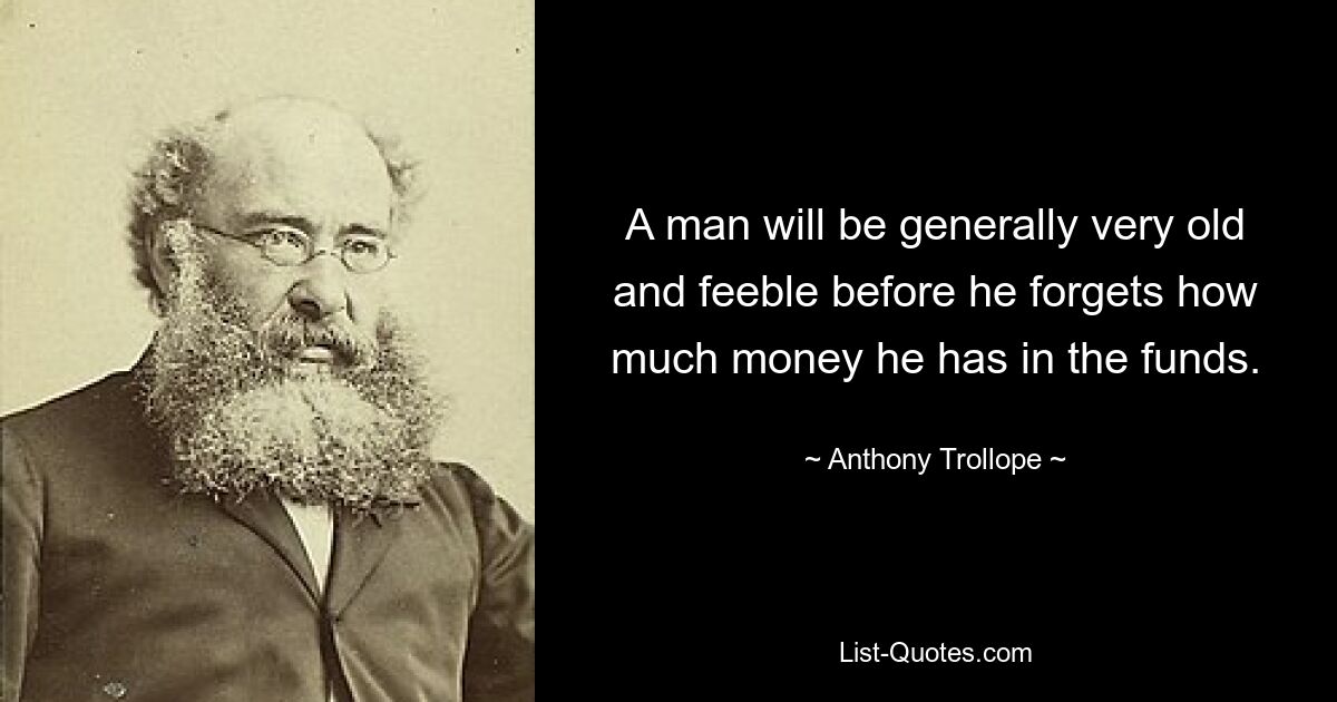 A man will be generally very old and feeble before he forgets how much money he has in the funds. — © Anthony Trollope