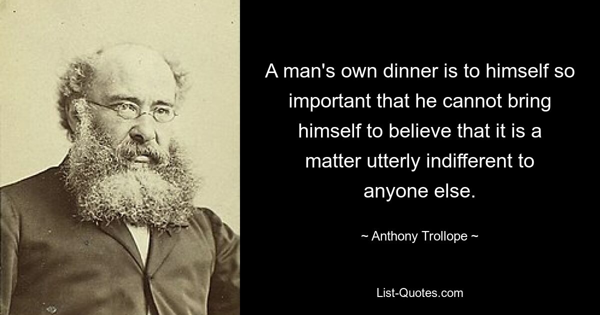 A man's own dinner is to himself so important that he cannot bring himself to believe that it is a matter utterly indifferent to anyone else. — © Anthony Trollope