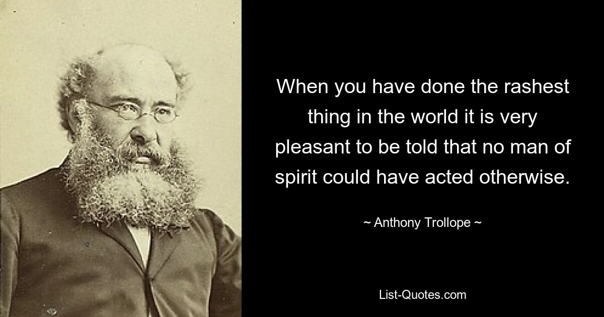 When you have done the rashest thing in the world it is very pleasant to be told that no man of spirit could have acted otherwise. — © Anthony Trollope