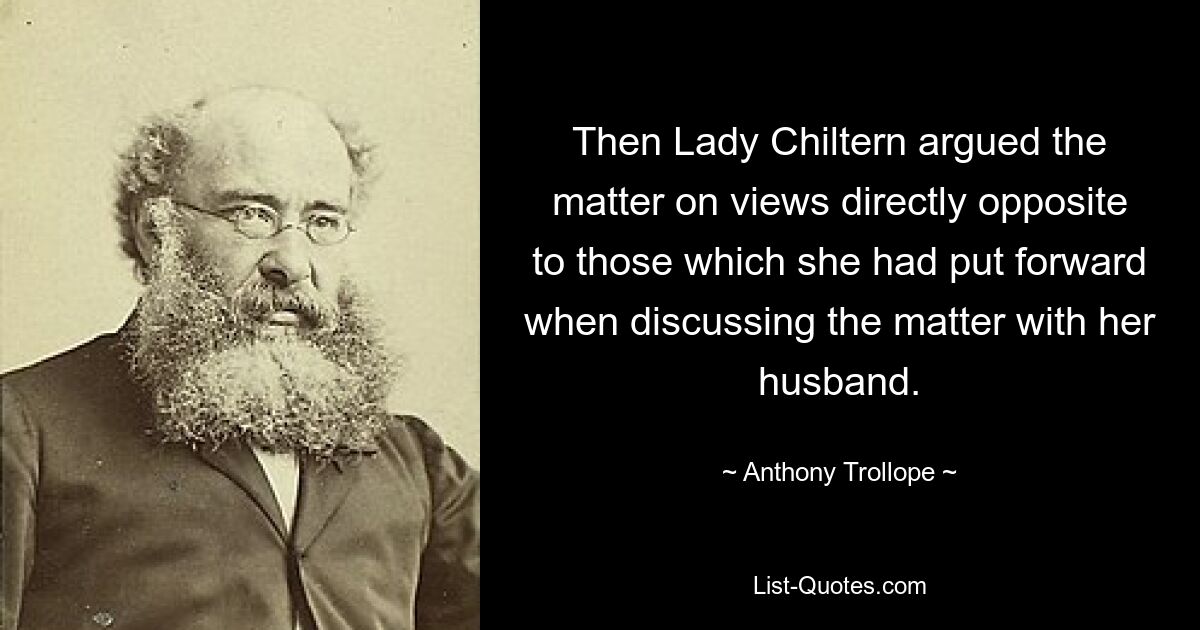 Then Lady Chiltern argued the matter on views directly opposite to those which she had put forward when discussing the matter with her husband. — © Anthony Trollope