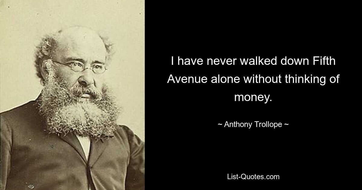 I have never walked down Fifth Avenue alone without thinking of money. — © Anthony Trollope