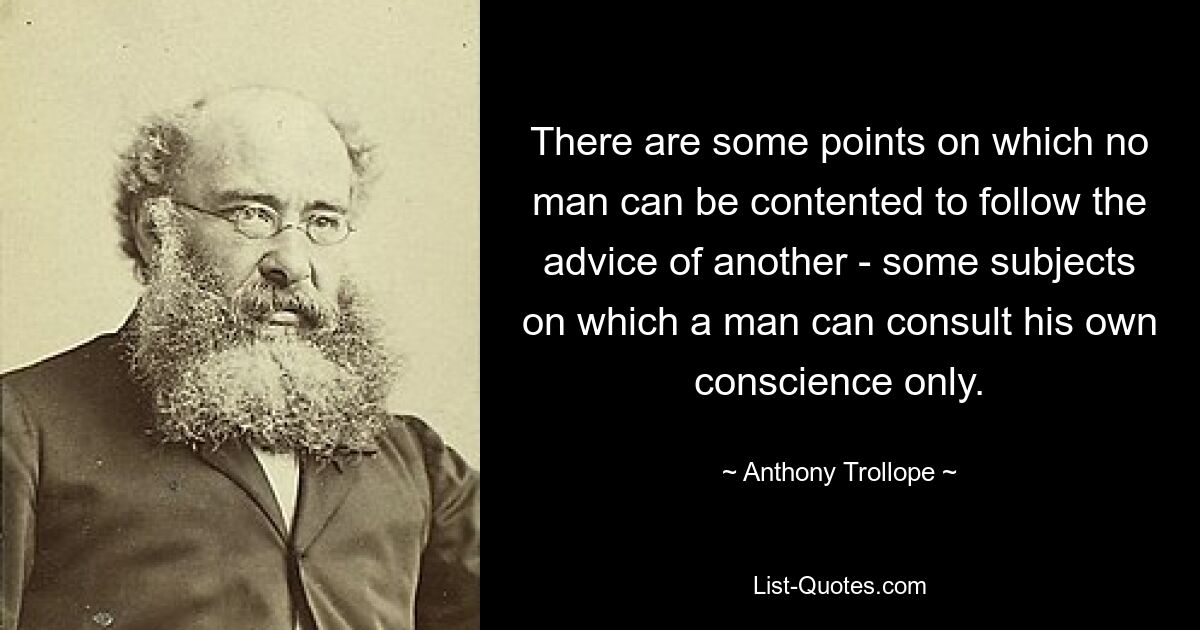 There are some points on which no man can be contented to follow the advice of another - some subjects on which a man can consult his own conscience only. — © Anthony Trollope