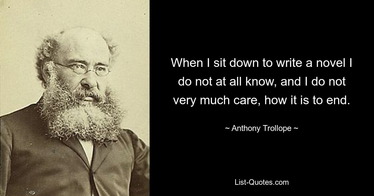 When I sit down to write a novel I do not at all know, and I do not very much care, how it is to end. — © Anthony Trollope