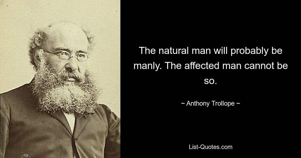 The natural man will probably be manly. The affected man cannot be so. — © Anthony Trollope