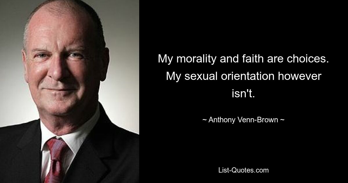 My morality and faith are choices. My sexual orientation however isn't. — © Anthony Venn-Brown