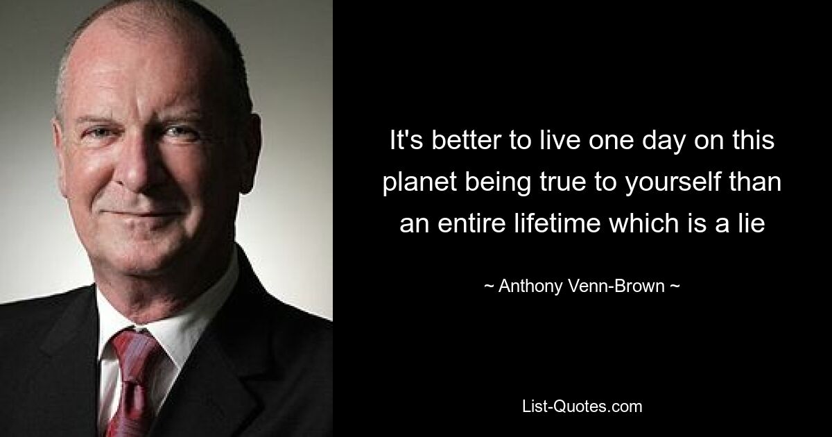 It's better to live one day on this planet being true to yourself than an entire lifetime which is a lie — © Anthony Venn-Brown