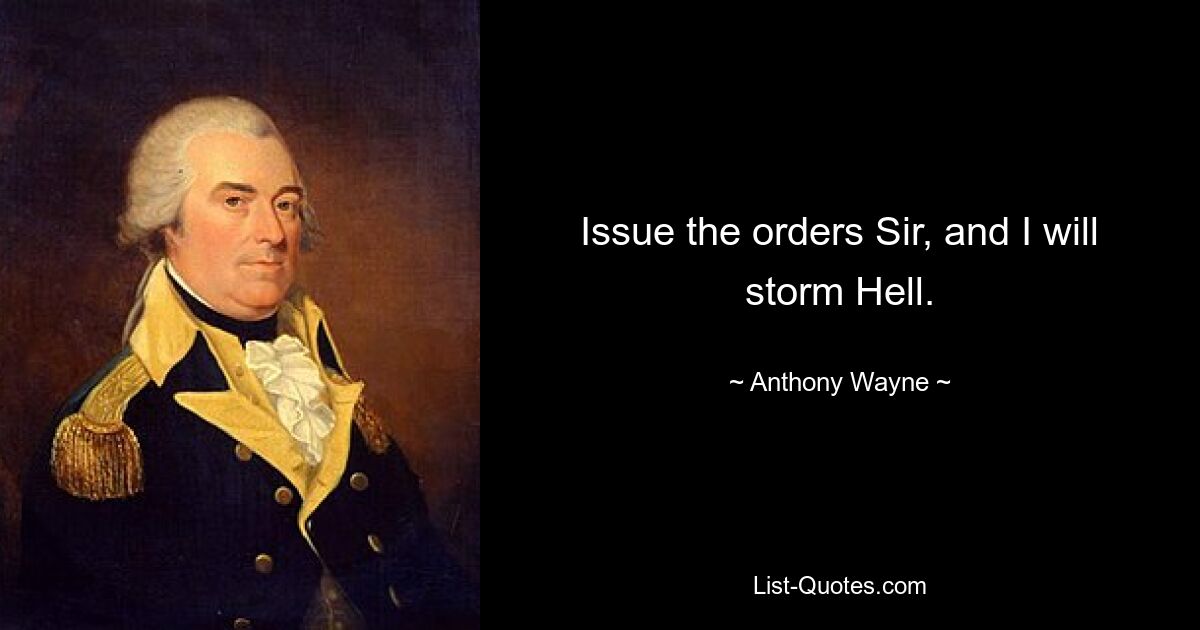 Issue the orders Sir, and I will storm Hell. — © Anthony Wayne