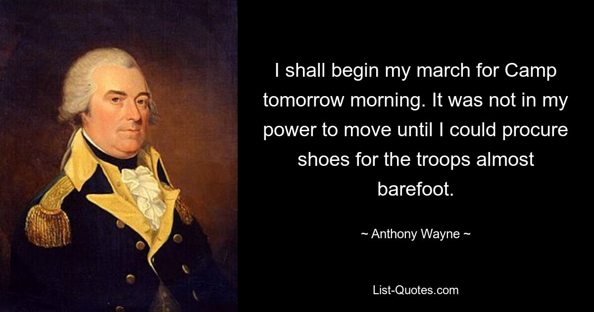 I shall begin my march for Camp tomorrow morning. It was not in my power to move until I could procure shoes for the troops almost barefoot. — © Anthony Wayne