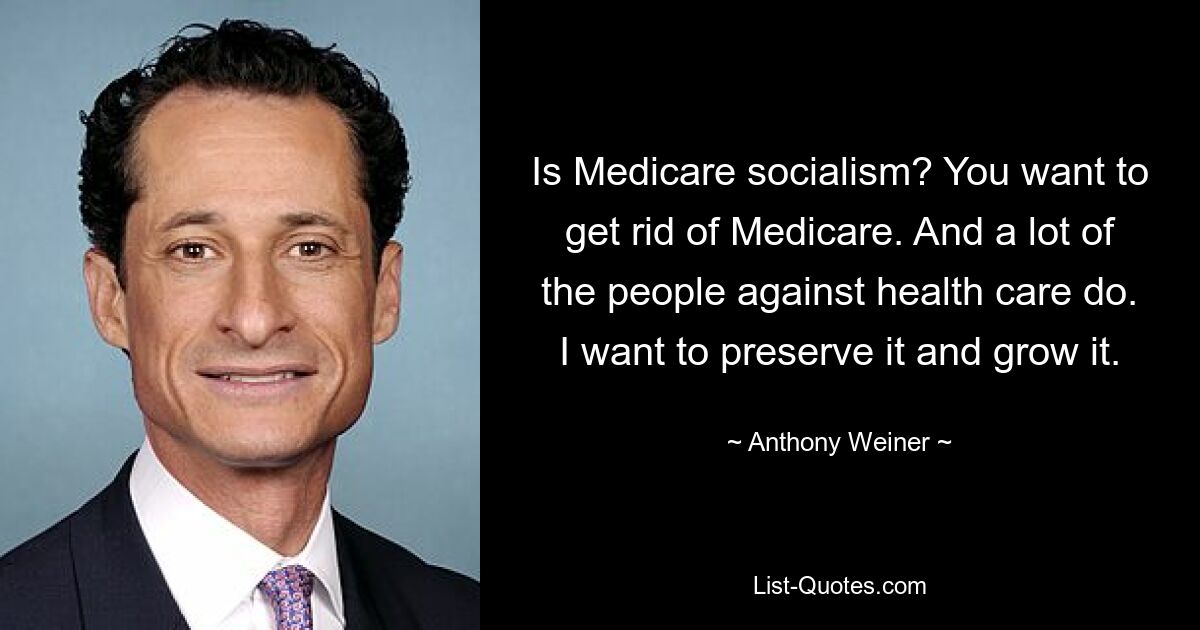 Is Medicare socialism? You want to get rid of Medicare. And a lot of the people against health care do. I want to preserve it and grow it. — © Anthony Weiner