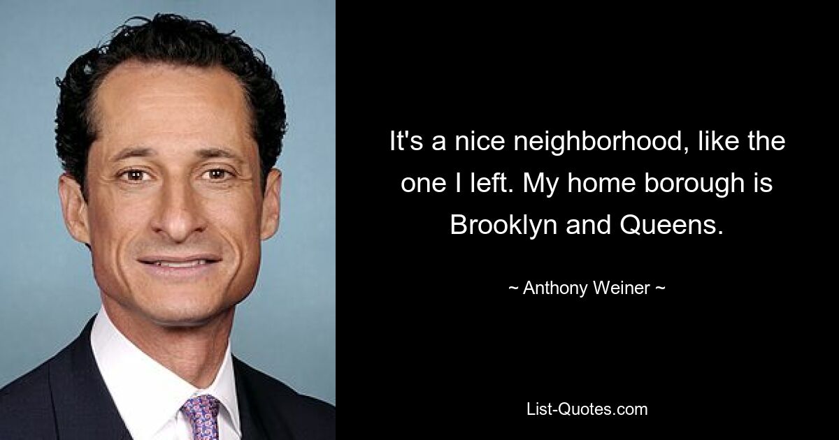 It's a nice neighborhood, like the one I left. My home borough is Brooklyn and Queens. — © Anthony Weiner