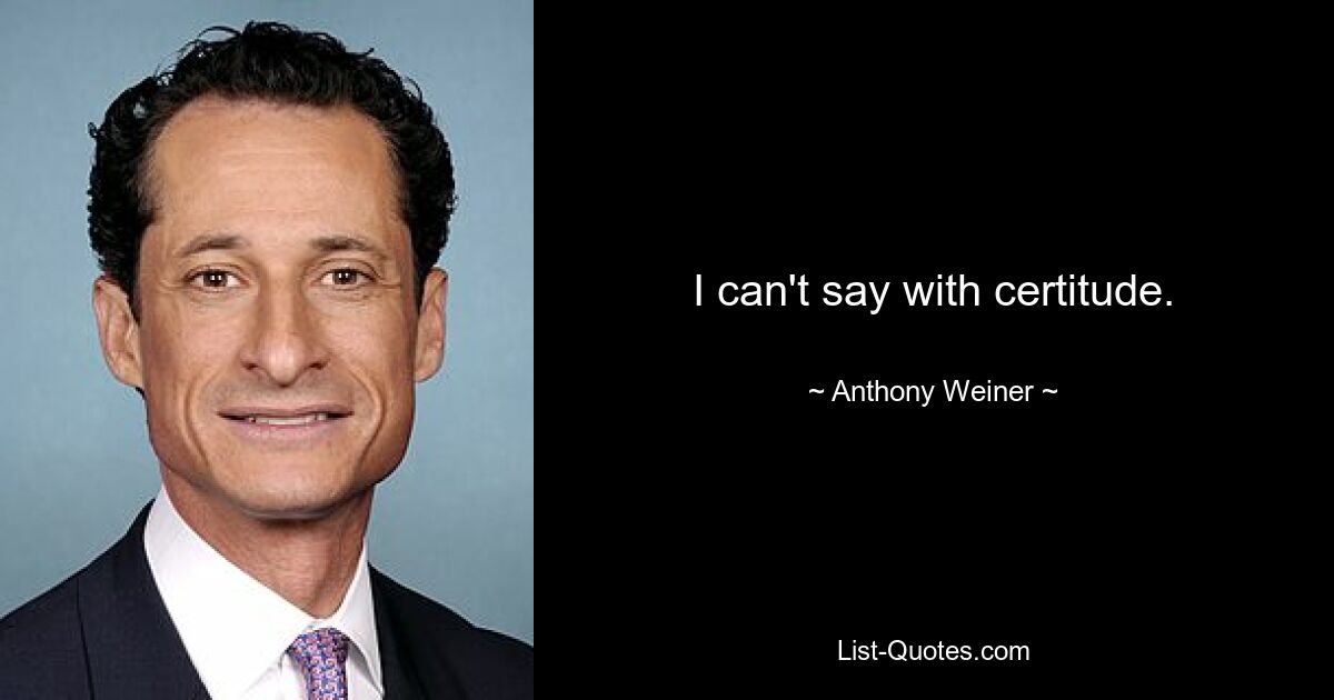 I can't say with certitude. — © Anthony Weiner