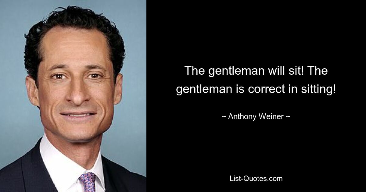 The gentleman will sit! The gentleman is correct in sitting! — © Anthony Weiner