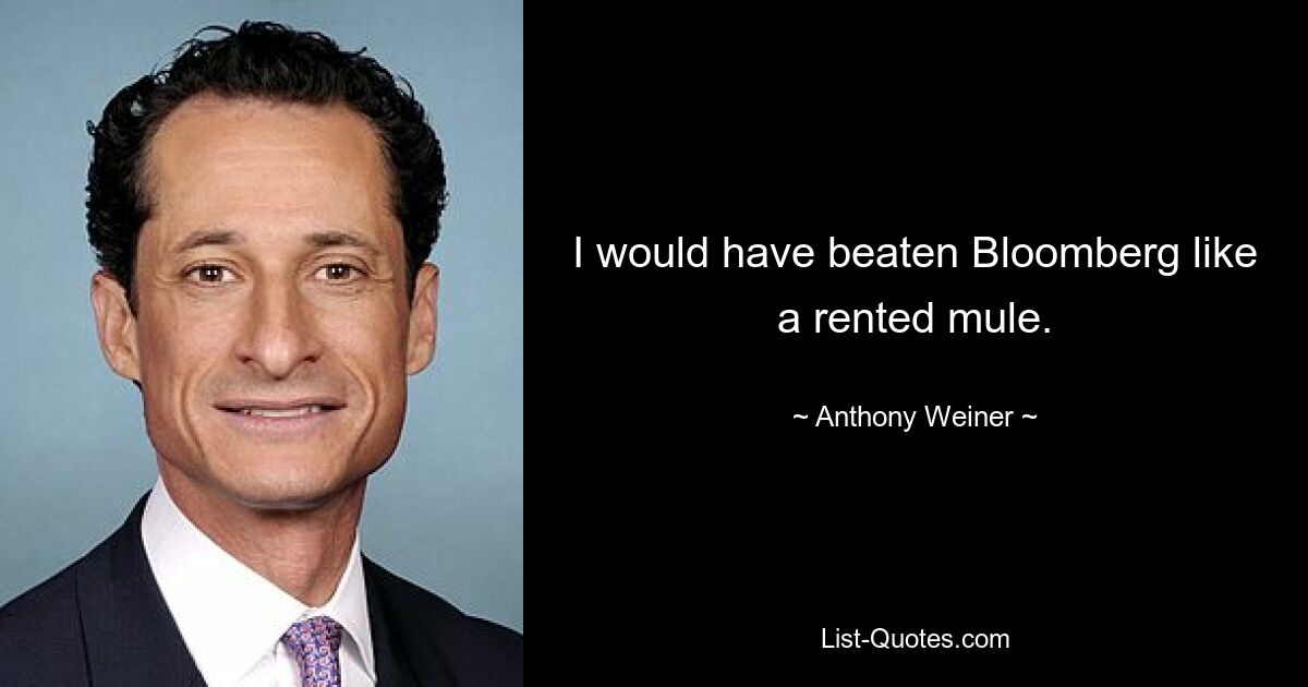 I would have beaten Bloomberg like a rented mule. — © Anthony Weiner