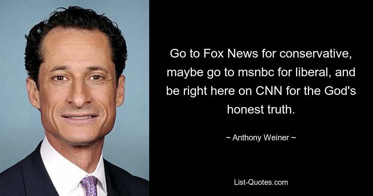 Go to Fox News for conservative, maybe go to msnbc for liberal, and be right here on CNN for the God's honest truth. — © Anthony Weiner