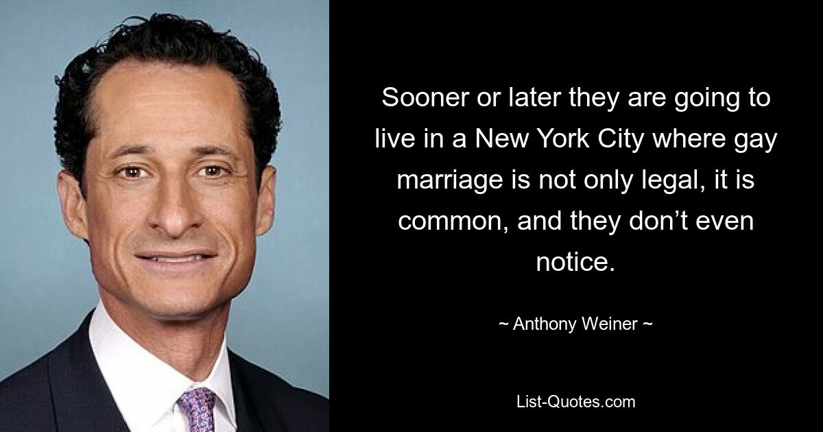 Sooner or later they are going to live in a New York City where gay marriage is not only legal, it is common, and they don’t even notice. — © Anthony Weiner