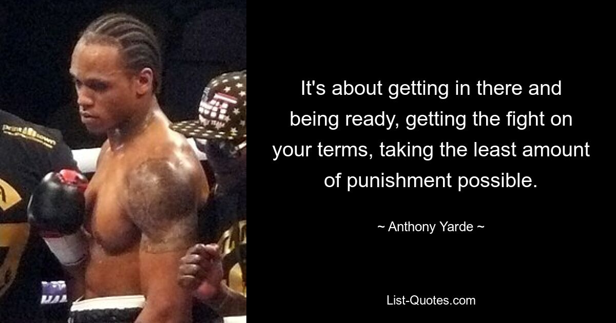 It's about getting in there and being ready, getting the fight on your terms, taking the least amount of punishment possible. — © Anthony Yarde