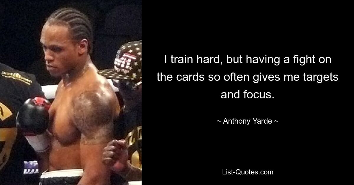 I train hard, but having a fight on the cards so often gives me targets and focus. — © Anthony Yarde