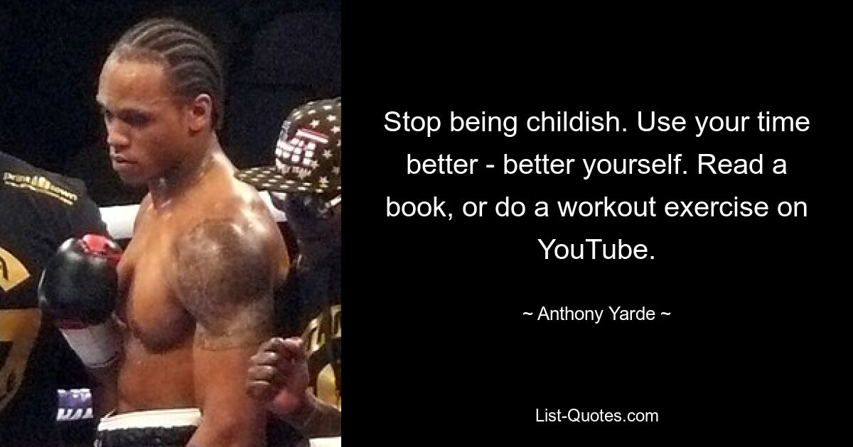 Stop being childish. Use your time better - better yourself. Read a book, or do a workout exercise on YouTube. — © Anthony Yarde