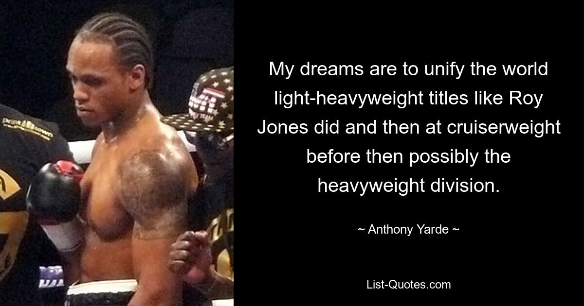 My dreams are to unify the world light-heavyweight titles like Roy Jones did and then at cruiserweight before then possibly the heavyweight division. — © Anthony Yarde