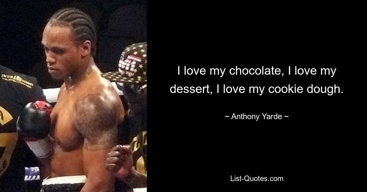 I love my chocolate, I love my dessert, I love my cookie dough. — © Anthony Yarde