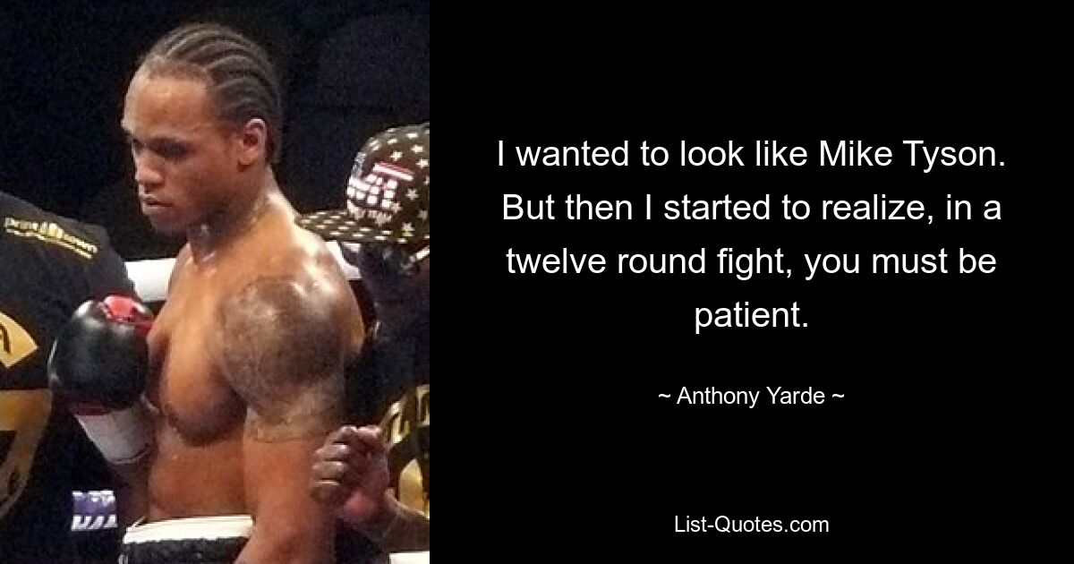 I wanted to look like Mike Tyson. But then I started to realize, in a twelve round fight, you must be patient. — © Anthony Yarde