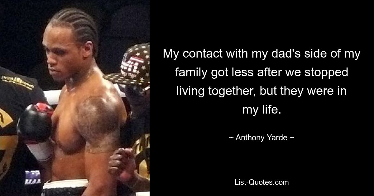 My contact with my dad's side of my family got less after we stopped living together, but they were in my life. — © Anthony Yarde