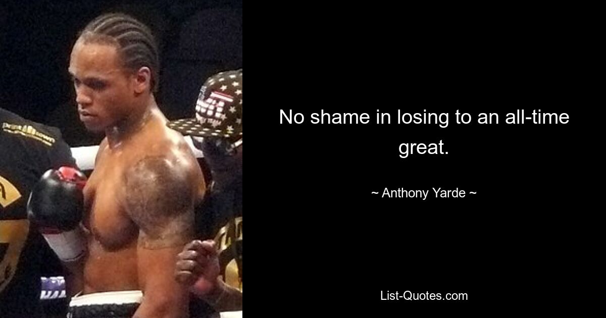 No shame in losing to an all-time great. — © Anthony Yarde