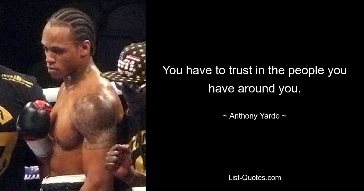 You have to trust in the people you have around you. — © Anthony Yarde