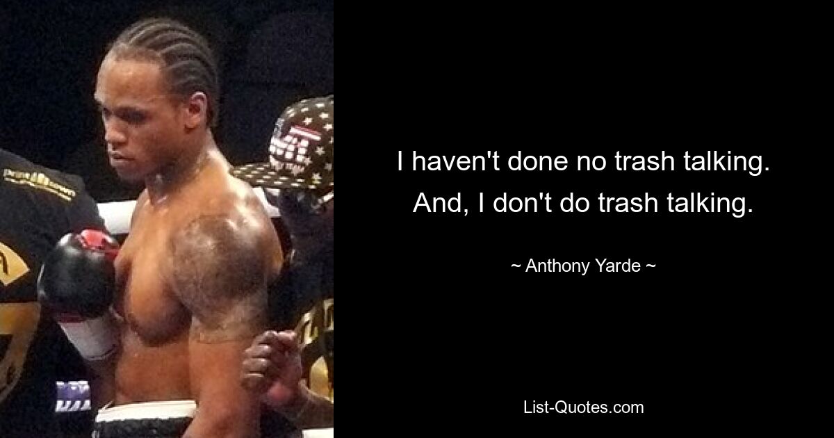 I haven't done no trash talking. And, I don't do trash talking. — © Anthony Yarde