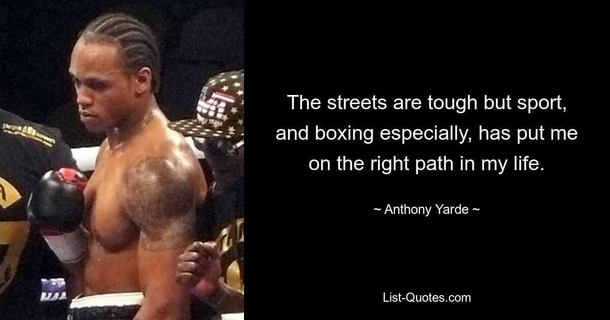 The streets are tough but sport, and boxing especially, has put me on the right path in my life. — © Anthony Yarde