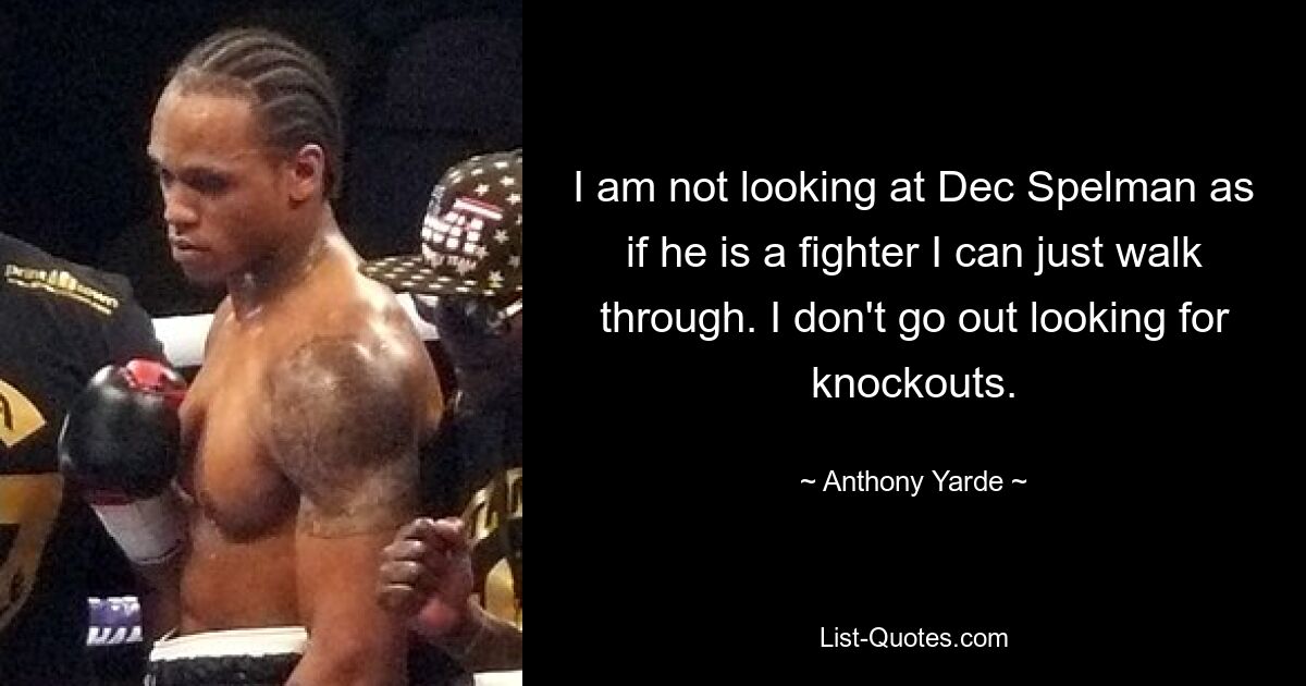 I am not looking at Dec Spelman as if he is a fighter I can just walk through. I don't go out looking for knockouts. — © Anthony Yarde