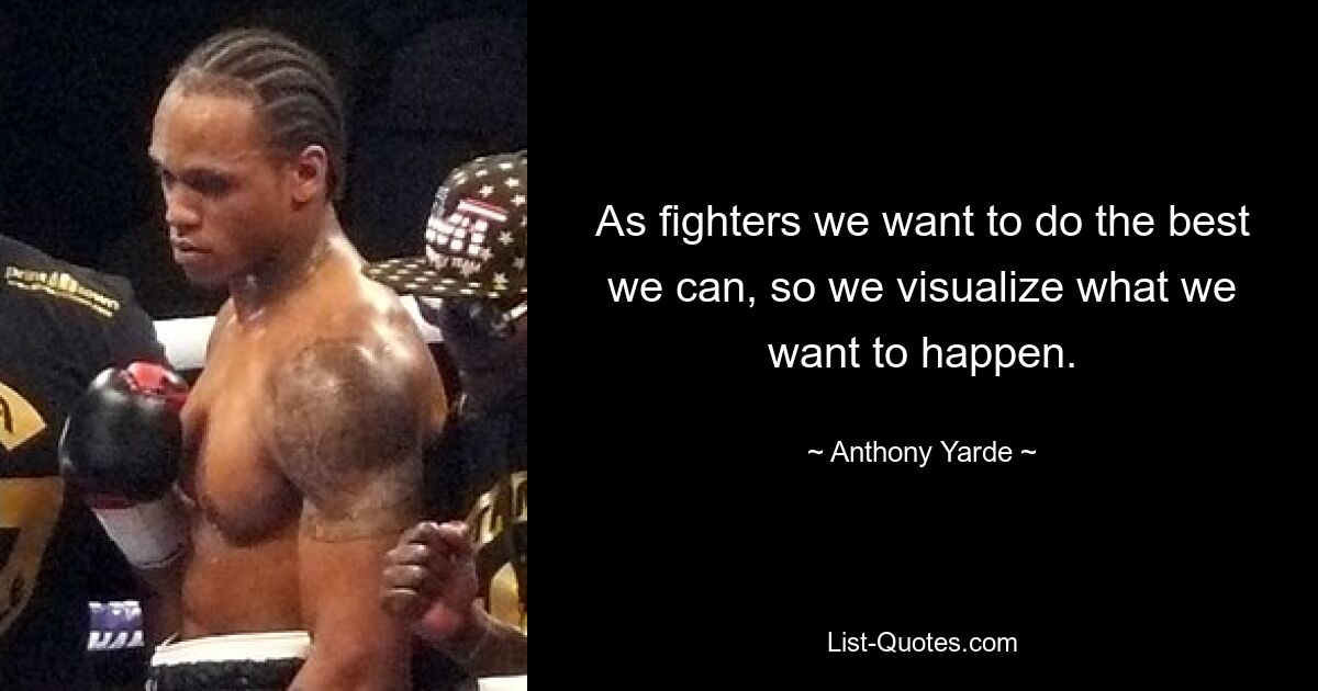 As fighters we want to do the best we can, so we visualize what we want to happen. — © Anthony Yarde