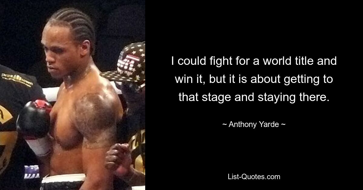 I could fight for a world title and win it, but it is about getting to that stage and staying there. — © Anthony Yarde