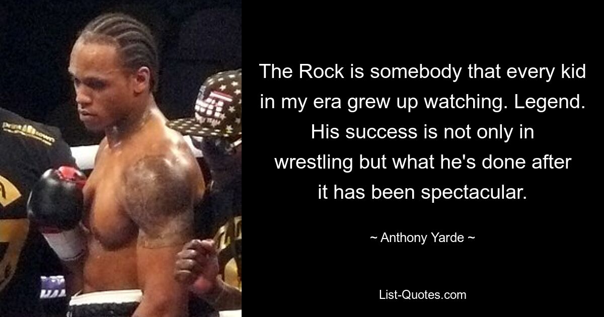 The Rock is somebody that every kid in my era grew up watching. Legend. His success is not only in wrestling but what he's done after it has been spectacular. — © Anthony Yarde