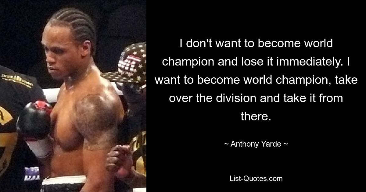 I don't want to become world champion and lose it immediately. I want to become world champion, take over the division and take it from there. — © Anthony Yarde