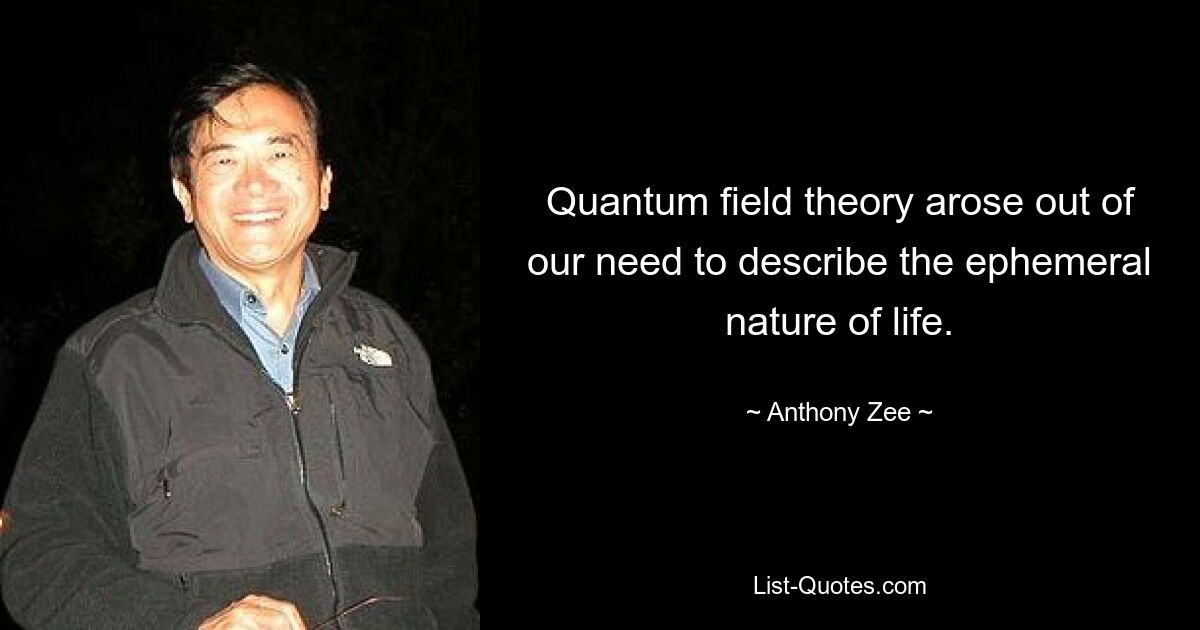 Quantum field theory arose out of our need to describe the ephemeral nature of life. — © Anthony Zee