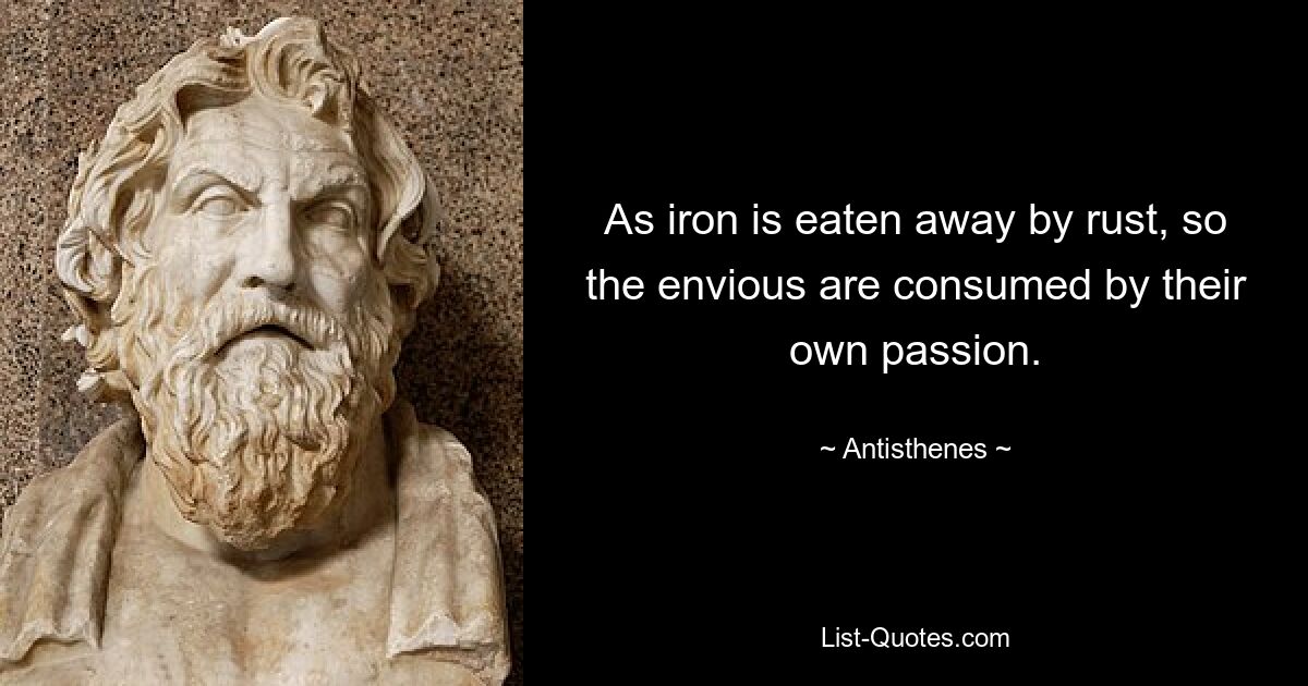 As iron is eaten away by rust, so the envious are consumed by their own passion. — © Antisthenes