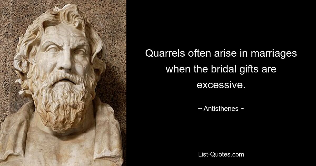 Quarrels often arise in marriages when the bridal gifts are excessive. — © Antisthenes