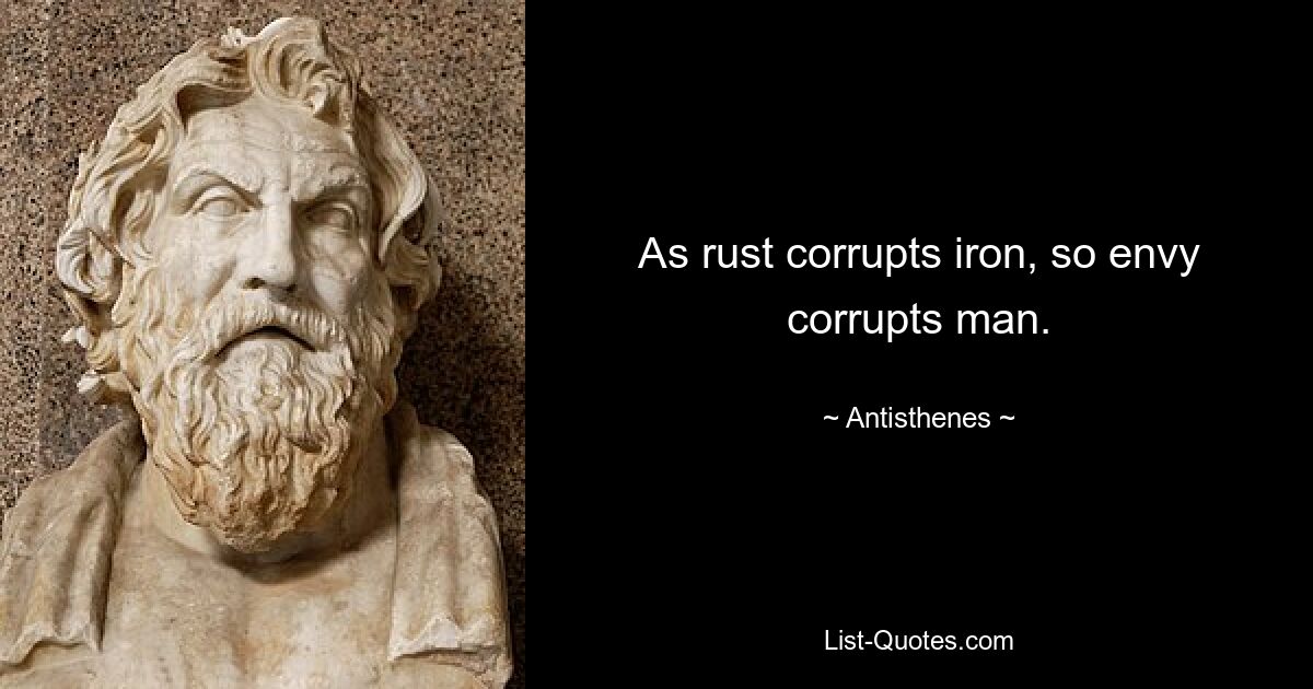 As rust corrupts iron, so envy corrupts man. — © Antisthenes