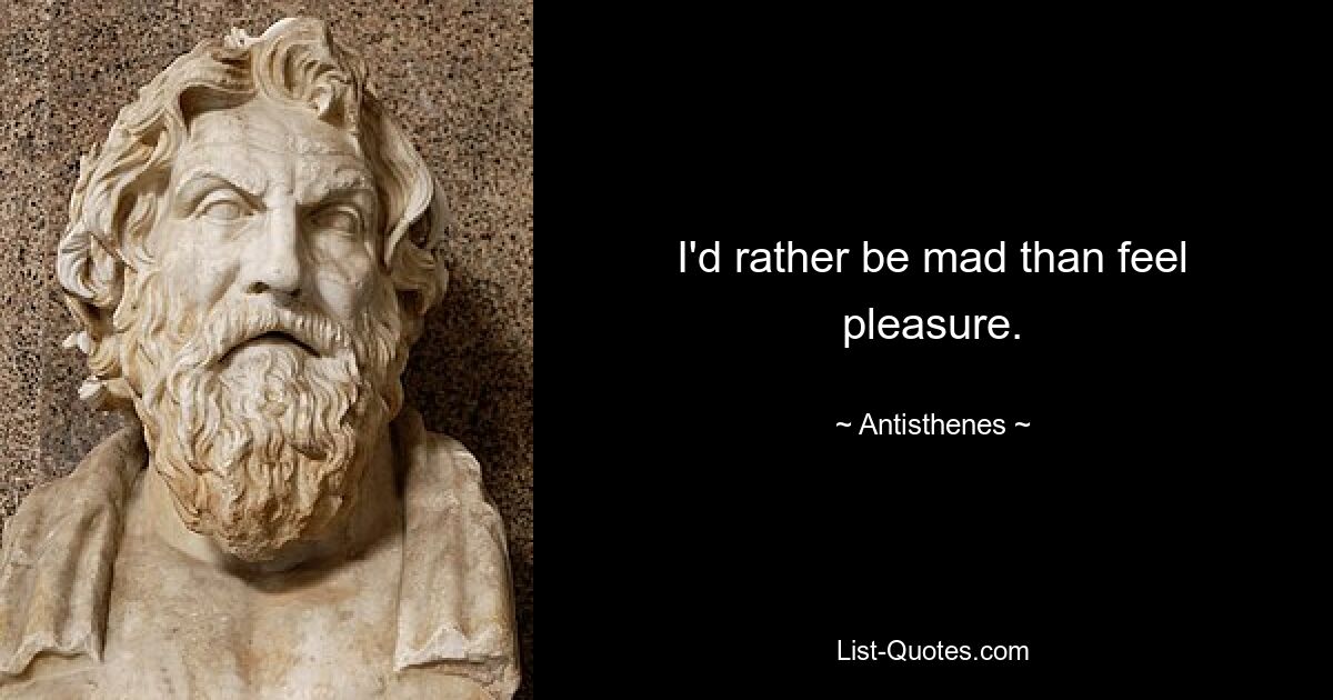 I'd rather be mad than feel pleasure. — © Antisthenes