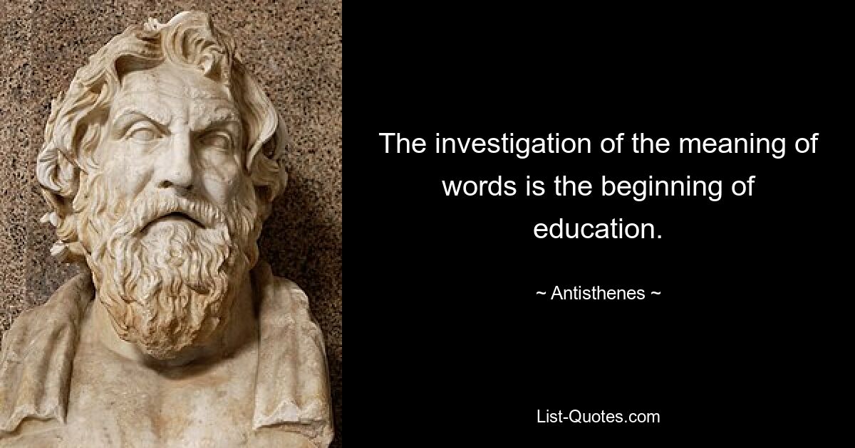 The investigation of the meaning of words is the beginning of education. — © Antisthenes