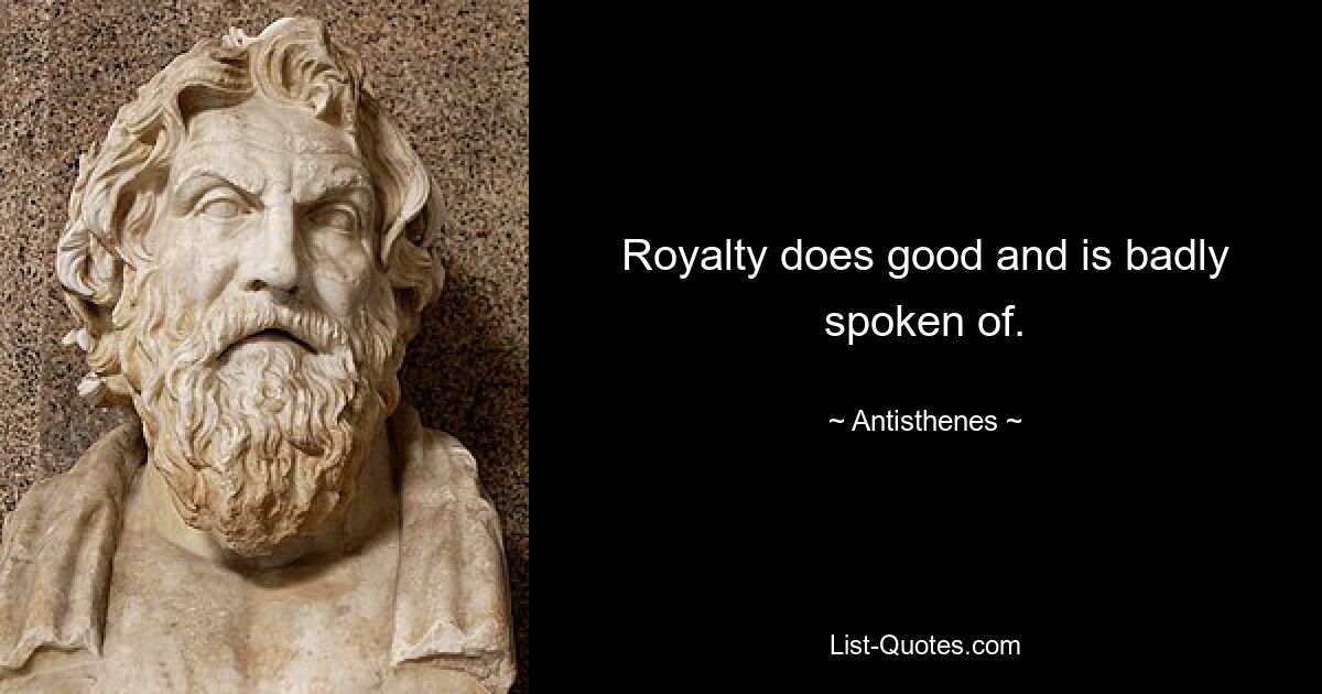 Royalty does good and is badly spoken of. — © Antisthenes