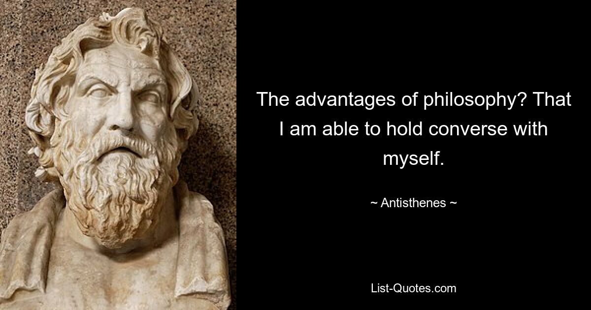 The advantages of philosophy? That I am able to hold converse with myself. — © Antisthenes