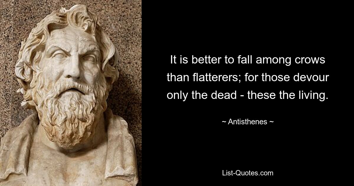 It is better to fall among crows than flatterers; for those devour only the dead - these the living. — © Antisthenes