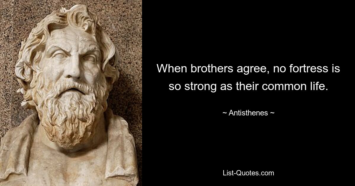 When brothers agree, no fortress is so strong as their common life. — © Antisthenes