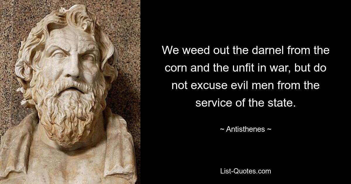 We weed out the darnel from the corn and the unfit in war, but do not excuse evil men from the service of the state. — © Antisthenes