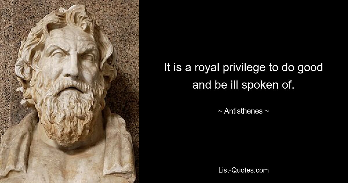 It is a royal privilege to do good and be ill spoken of. — © Antisthenes