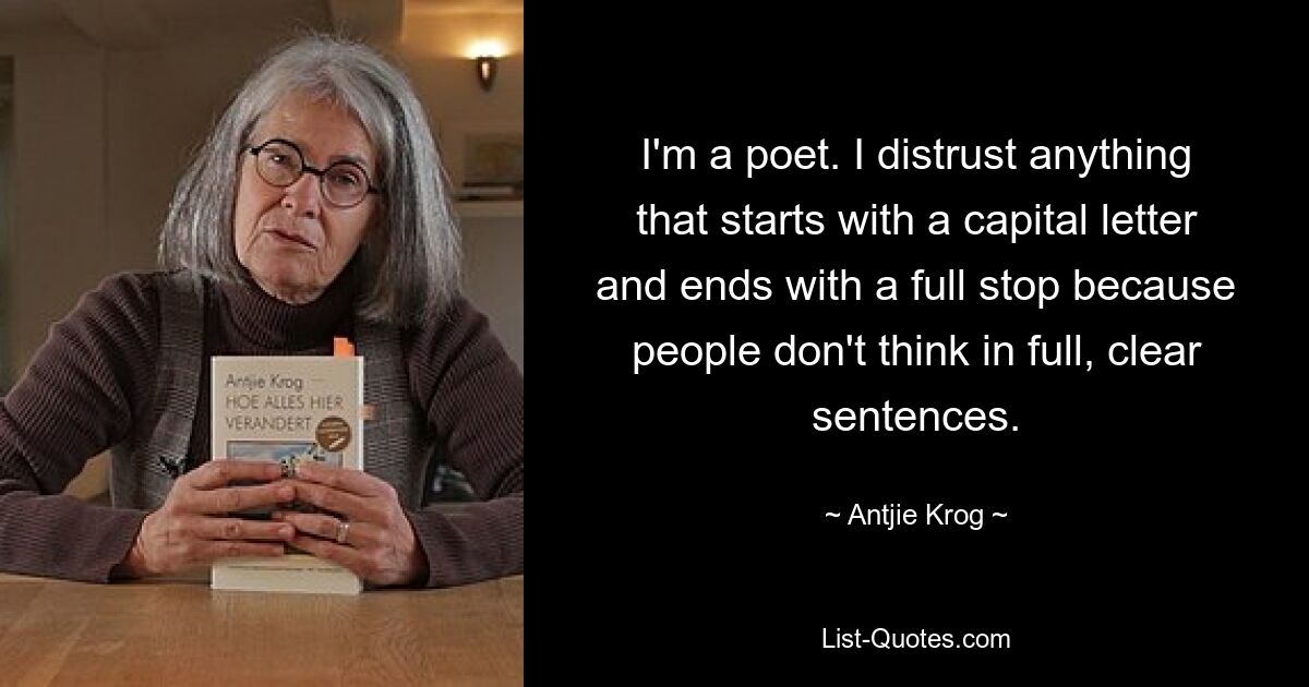 I'm a poet. I distrust anything that starts with a capital letter and ends with a full stop because people don't think in full, clear sentences. — © Antjie Krog